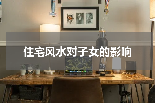 住宅风水对子女的影响