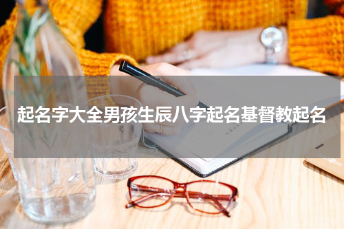 起名字大全男孩生辰八字起名基督教起名