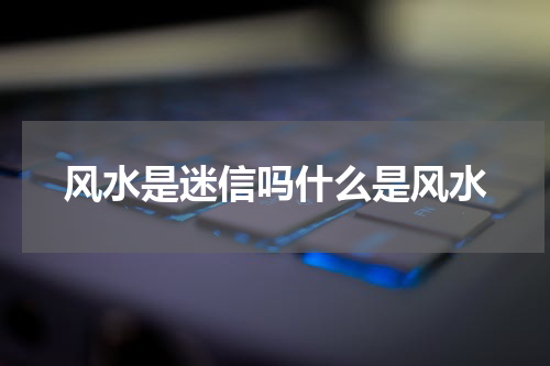 风水是迷信吗什么是风水