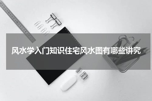 风水学入门知识住宅风水图有哪些讲究