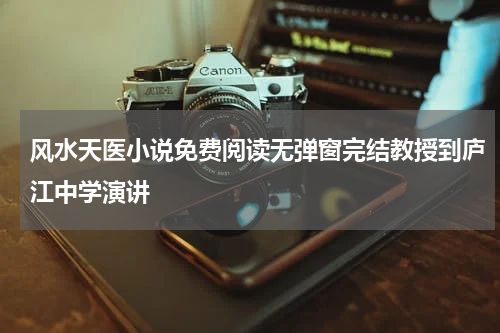 风水天医小说免费阅读无弹窗完结教授到庐江中学演讲