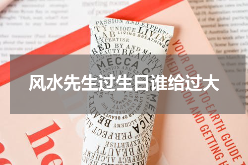 风水先生过生日谁给过大 生日风水讲究 过生日的风水讲究与禁忌