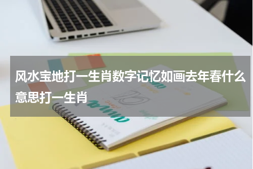 风水宝地打一生肖数字记忆如画去年春什么意思打一生肖