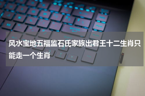 风水宝地五福监石氏家族出君王十二生肖只能走一个生肖