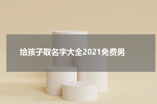 给孩子取名字大全2021免费男