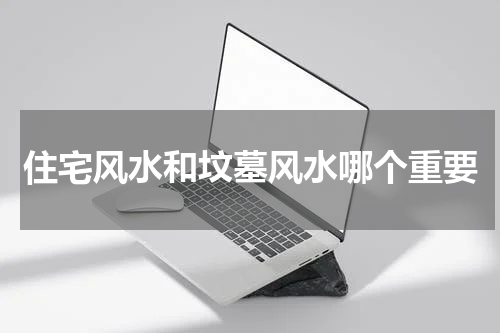 住宅风水和坟墓风水哪个重要