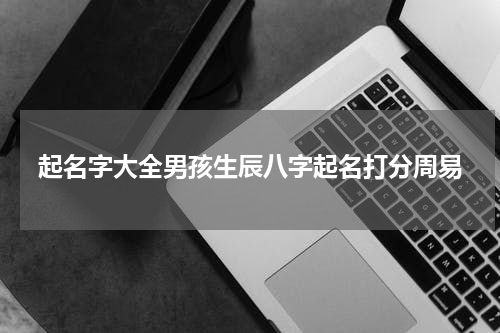 起名字大全男孩生辰八字起名打分周易