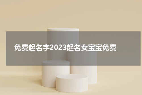 免费起名字2023起名女宝宝免费