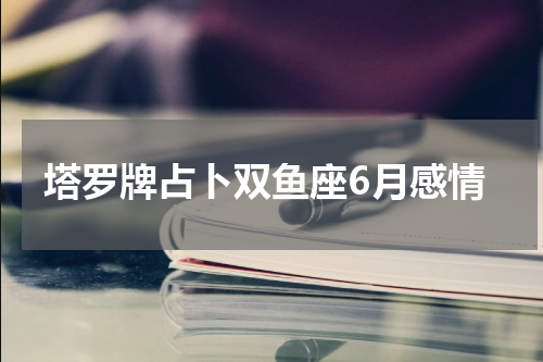 塔罗牌占卜双鱼座6月感情
