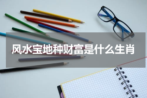 风水宝地种财富是什么生肖