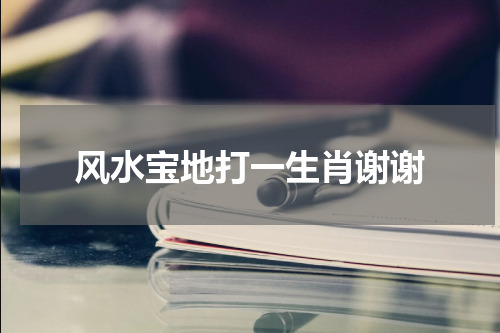 风水宝地打一生肖谢谢 欲钱买风水宝地的动物打一消