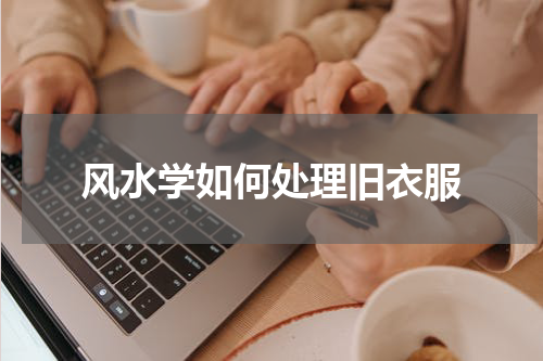 风水学如何处理旧衣服