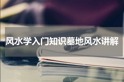 风水学入门知识墓地风水讲解