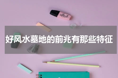 好风水墓地的前兆有那些特征