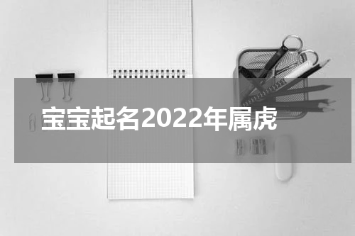 宝宝起名2022年属虎