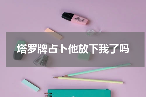 塔罗牌占卜他放下我了吗