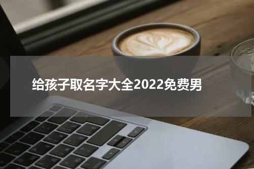 给孩子取名字大全2022免费男