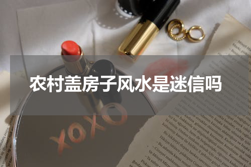 农村盖房子风水是迷信吗