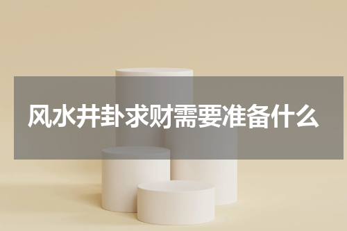 风水井卦求财需要准备什么