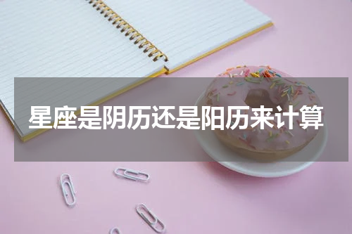 星座是阴历还是阳历来计算
