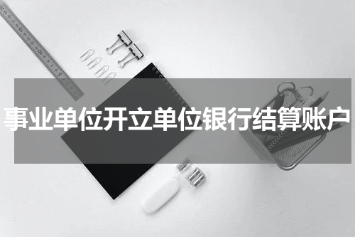 事业单位开立单位银行结算账户
