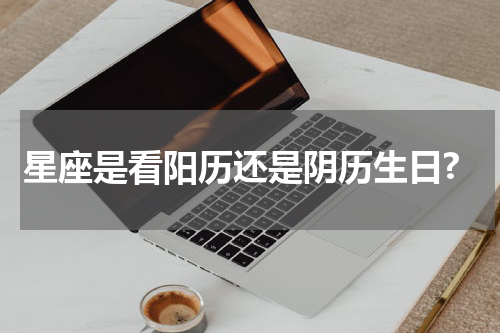 星座是看阳历还是阴历生日?