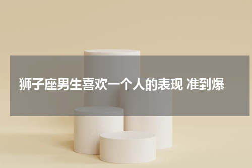 狮子座男生喜欢一个人的表现 准到爆