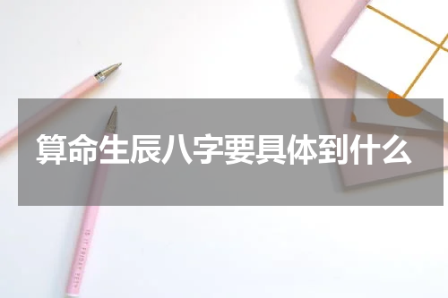 算命生辰八字要具体到什么