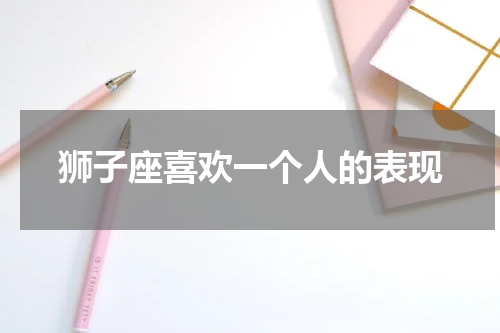 狮子座喜欢一个人的表现