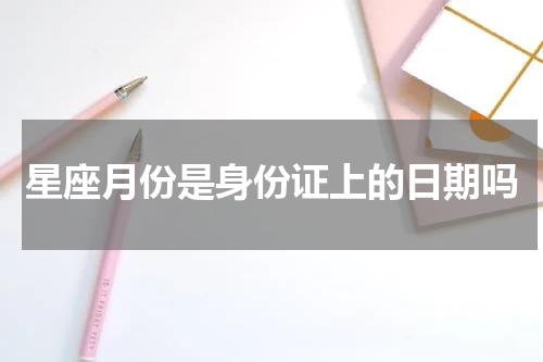 星座月份是身份证上的日期吗