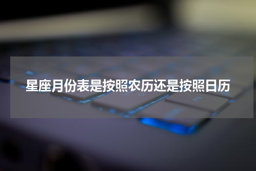 星座月份表是按照农历还是按照日历