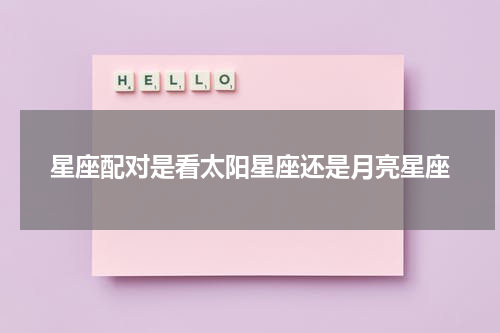 星座配对是看太阳星座还是月亮星座