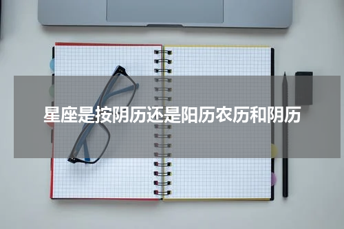 星座是按阴历还是阳历农历和阴历