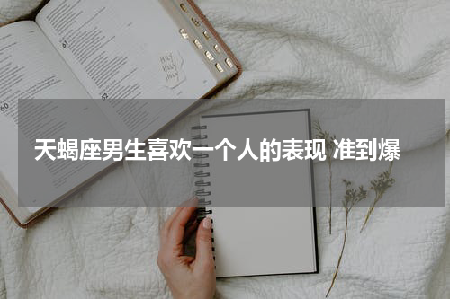 天蝎座男生喜欢一个人的表现 准到爆