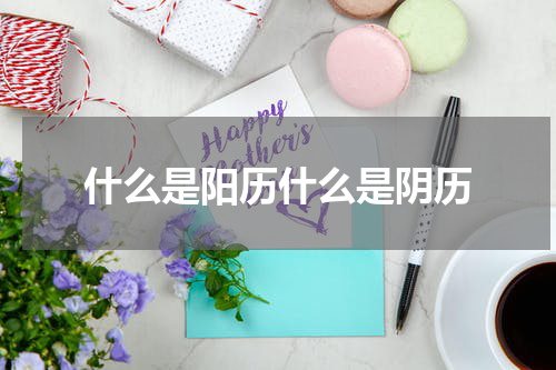 什么是阳历什么是阴历