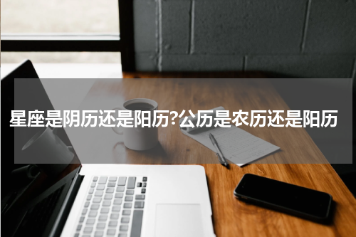 星座是阴历还是阳历?公历是农历还是阳历