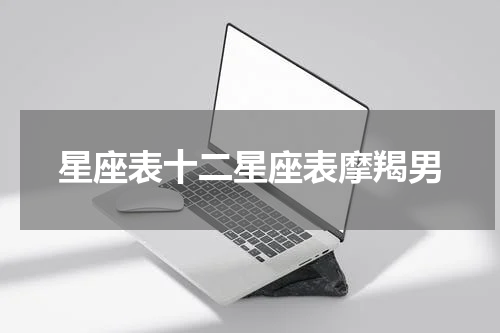 星座表十二星座表摩羯男