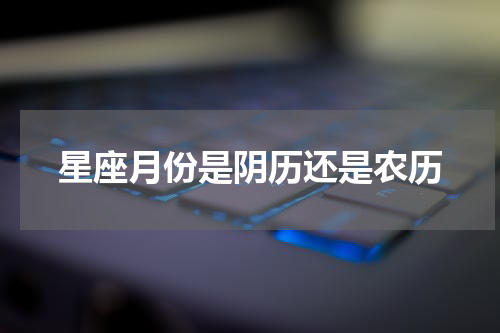 星座月份是阴历还是农历