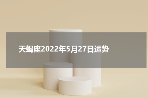 天蝎座2022年5月27日运势