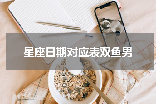 星座日期对应表双鱼男