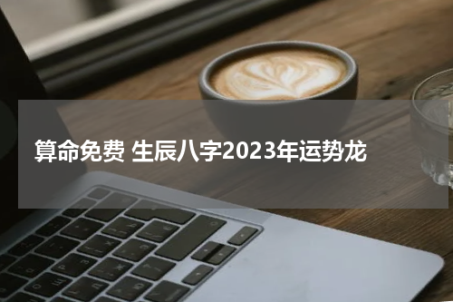 算命免费 生辰八字2023年运势龙