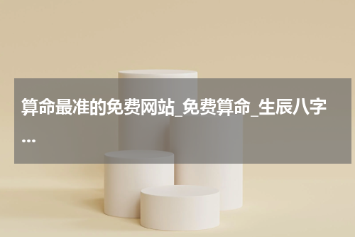 算命最准的免费网站_免费算命_生辰八字...
