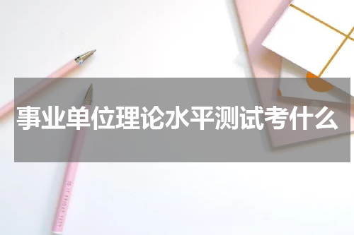 事业单位理论水平测试考什么