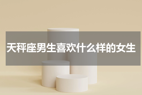 天秤座男生喜欢什么样的女生