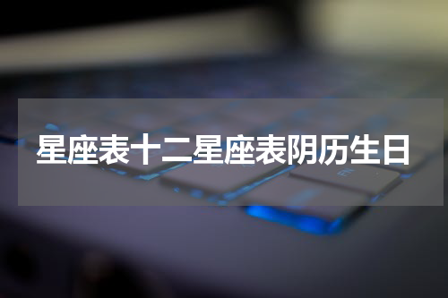 星座表十二星座表阴历生日
