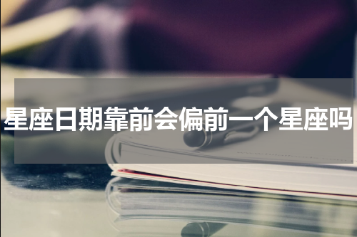 星座日期靠前会偏前一个星座吗