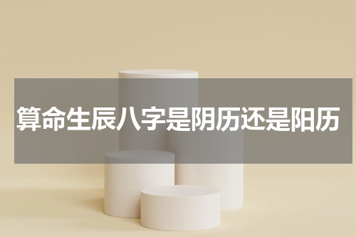 算命生辰八字是阴历还是阳历