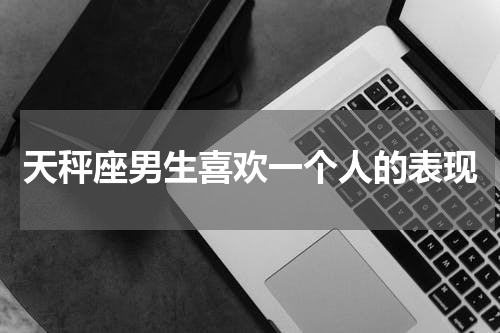 天秤座男生喜欢一个人的表现