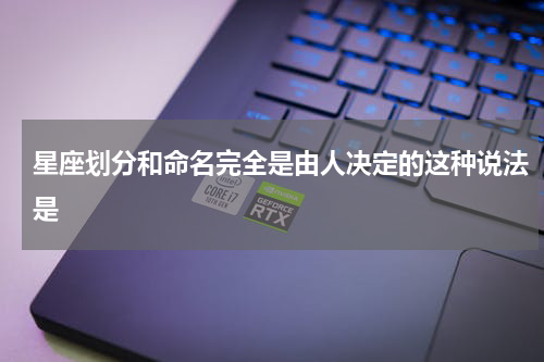 星座划分和命名完全是由人决定的这种说法是