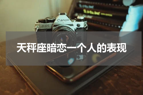天秤座暗恋一个人的表现